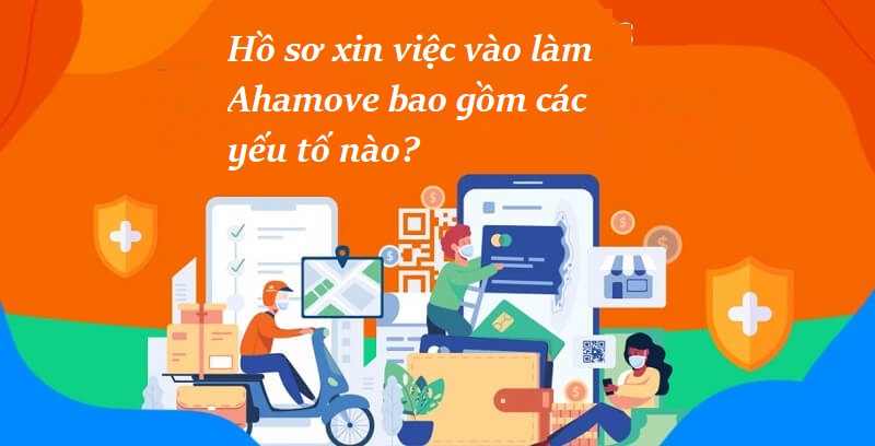 Hồ sơ xin việc vào làm Ahamove bao gồm các yếu tố nào?