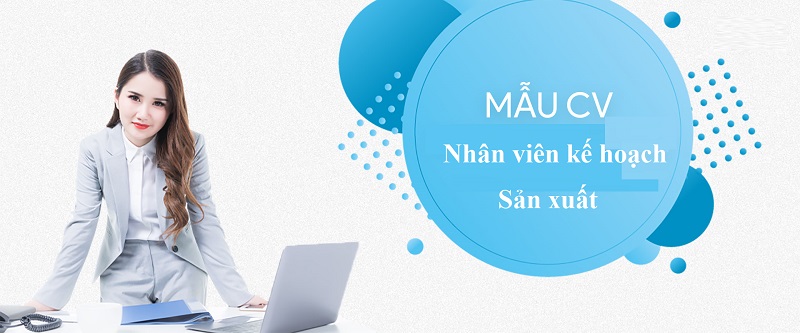Kinh nghiệm viết CV nhân viên kế hoạch sản xuất ấn tượng nhất!